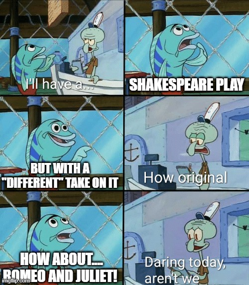 Daring today, aren't we squidward | SHAKESPEARE PLAY; BUT WITH A "DIFFERENT" TAKE ON IT; HOW ABOUT.... ROMEO AND JULIET! | image tagged in daring today aren't we squidward | made w/ Imgflip meme maker