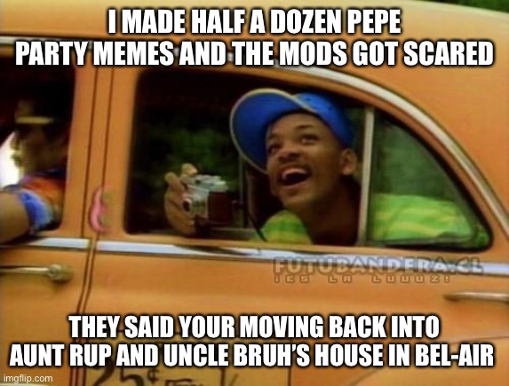 Surlykong69 paying the Pr1ce bc of free speech | I MADE HALF A DOZEN PEPE PARTY MEMES AND THE MODS GOT SCARED; THEY SAID YOUR MOVING BACK INTO AUNT RUP AND UNCLE BRUH’S HOUSE IN BEL-AIR | image tagged in fresh prince of bel air,pepe party | made w/ Imgflip meme maker