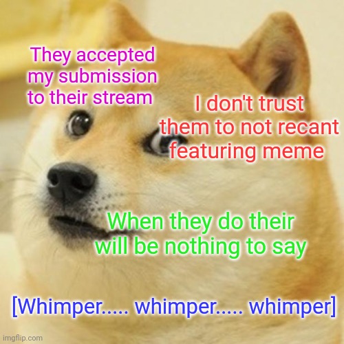 How I feel the first twenty times I use  A new stream | They accepted my submission to their stream; I don't trust them to not recant featuring meme; When they do their will be nothing to say; [Whimper..... whimper..... whimper] | image tagged in memes,doge | made w/ Imgflip meme maker