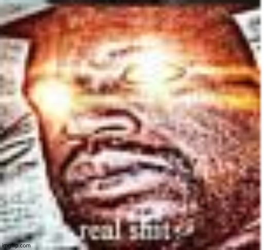 Real SH*T? | image tagged in real sh t | made w/ Imgflip meme maker