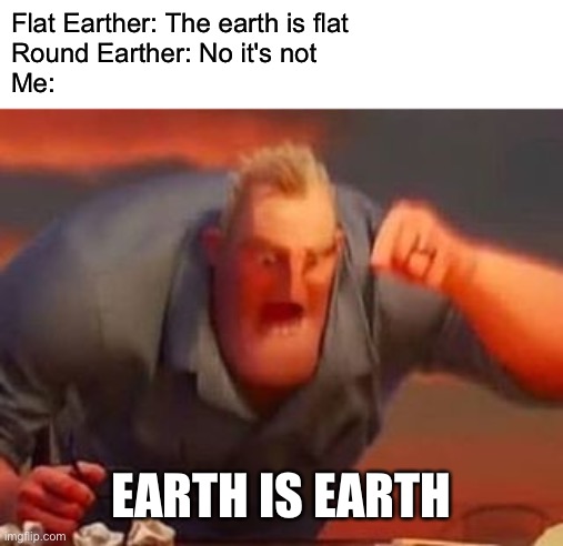 THERES ONLY ONE ANSWER | Flat Earther: The earth is flat
Round Earther: No it's not
Me:; EARTH IS EARTH | image tagged in mr incredible mad,memes | made w/ Imgflip meme maker