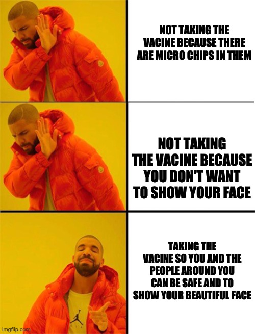 Drake meme 3 panels | NOT TAKING THE VACINE BECAUSE THERE ARE MICRO CHIPS IN THEM; NOT TAKING THE VACINE BECAUSE YOU DON'T WANT TO SHOW YOUR FACE; TAKING THE VACINE SO YOU AND THE PEOPLE AROUND YOU CAN BE SAFE AND TO SHOW YOUR BEAUTIFUL FACE | image tagged in drake meme 3 panels | made w/ Imgflip meme maker