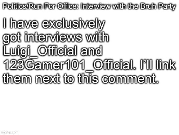 Blank White Template | Politics/Run For Office: Interview with the Bruh Party I have exclusively got interviews with Luigi_Official and 123Gamer101_Official. I’ll  | image tagged in blank white template | made w/ Imgflip meme maker
