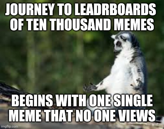 Zen lemur | JOURNEY TO LEADRBOARDS 
OF TEN THOUSAND MEMES; BEGINS WITH ONE SINGLE MEME THAT NO ONE VIEWS | image tagged in zen lemur | made w/ Imgflip meme maker