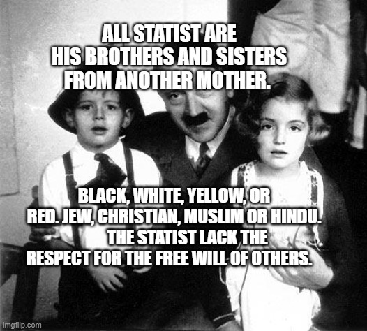 hitler children | ALL STATIST ARE HIS BROTHERS AND SISTERS FROM ANOTHER MOTHER. BLACK, WHITE, YELLOW, OR RED. JEW, CHRISTIAN, MUSLIM OR HINDU.         THE STATIST LACK THE RESPECT FOR THE FREE WILL OF OTHERS. | image tagged in hitler children | made w/ Imgflip meme maker