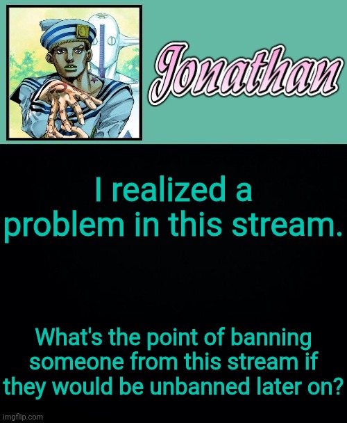 I realized a problem in this stream. What's the point of banning someone from this stream if they would be unbanned later on? | image tagged in jonathan 8 | made w/ Imgflip meme maker