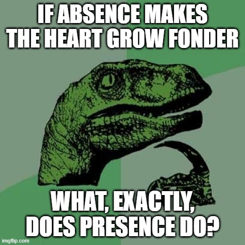 Keep Your Friends Too Close And They'll Become Your Enemies? | IF ABSENCE MAKES THE HEART GROW FONDER; WHAT, EXACTLY, DOES PRESENCE DO? | image tagged in memes,philosoraptor,heart,friends,enemies,social distancing | made w/ Imgflip meme maker