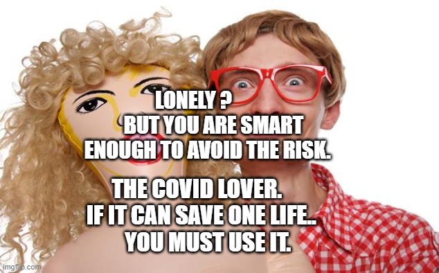 Blow Up Doll Dork | LONELY ?           BUT YOU ARE SMART ENOUGH TO AVOID THE RISK. THE COVID LOVER.           IF IT CAN SAVE ONE LIFE..        
 YOU MUST USE IT. | image tagged in blow up doll dork | made w/ Imgflip meme maker