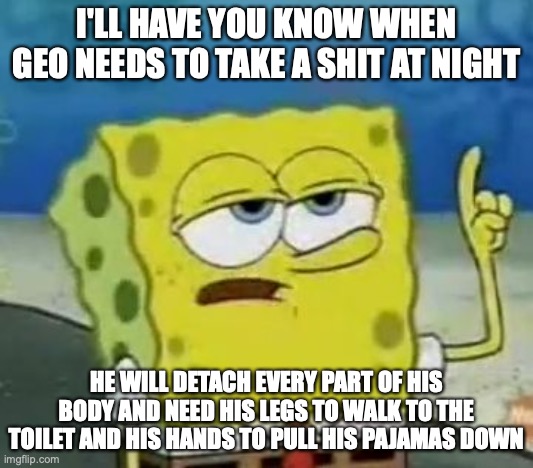 Geo Shitting at Night | I'LL HAVE YOU KNOW WHEN GEO NEEDS TO TAKE A SHIT AT NIGHT; HE WILL DETACH EVERY PART OF HIS BODY AND NEED HIS LEGS TO WALK TO THE TOILET AND HIS HANDS TO PULL HIS PAJAMAS DOWN | image tagged in memes,i'll have you know spongebob,geo stelar,megaman,megaman star force | made w/ Imgflip meme maker