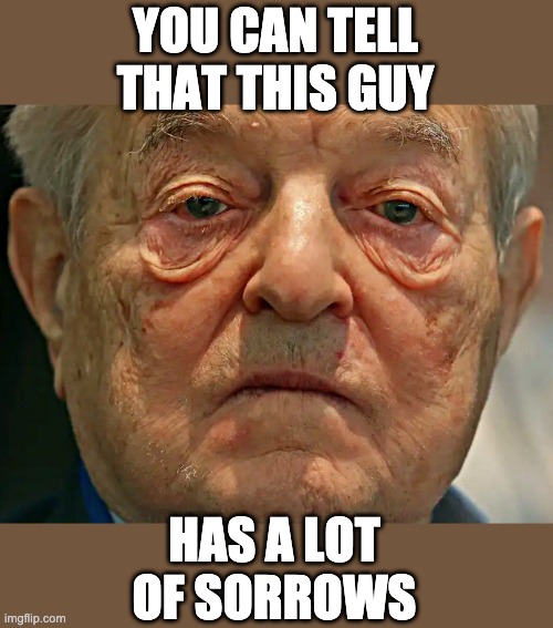 Soros Has Sorrows | YOU CAN TELL THAT THIS GUY; HAS A LOT OF SORROWS | image tagged in politics,george soros,new world order,psychopath,parasite | made w/ Imgflip meme maker