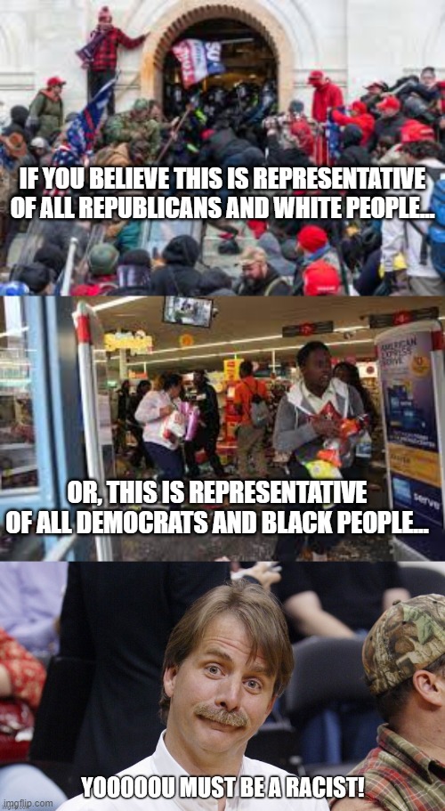 You Must be a Racist | IF YOU BELIEVE THIS IS REPRESENTATIVE OF ALL REPUBLICANS AND WHITE PEOPLE... OR, THIS IS REPRESENTATIVE OF ALL DEMOCRATS AND BLACK PEOPLE... | image tagged in racist,democrats,republicans,politics | made w/ Imgflip meme maker