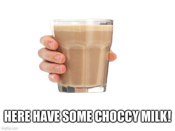 HERE HAVE SOME CHOCCY MILK! | made w/ Imgflip meme maker