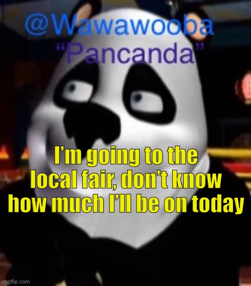Who knows | I’m going to the local fair, don’t know how much I’ll be on today | image tagged in wawa s pancanda template | made w/ Imgflip meme maker