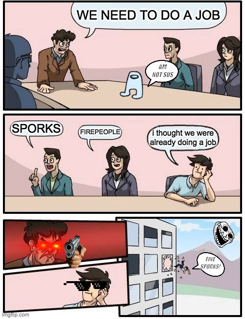 Boardroom Meeting Suggestion | WE NEED TO DO A JOB; AM NOT SUS; SPORKS; FIREPEOPLE; i thought we were already doing a job; FINE SPORKS! | image tagged in memes,boardroom meeting suggestion | made w/ Imgflip meme maker