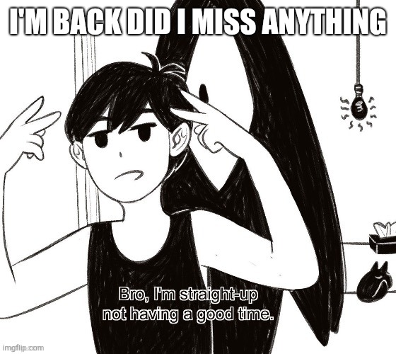 Omori bad time | I'M BACK DID I MISS ANYTHING | image tagged in omori bad time | made w/ Imgflip meme maker