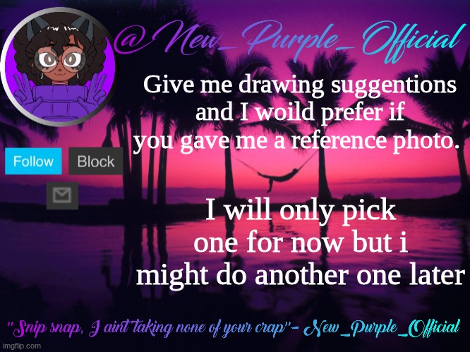 Purple's announcement temp 3 | Give me drawing suggentions and I woild prefer if you gave me a reference photo. I will only pick one for now but i might do another one later | image tagged in purple's announcement temp 3 | made w/ Imgflip meme maker