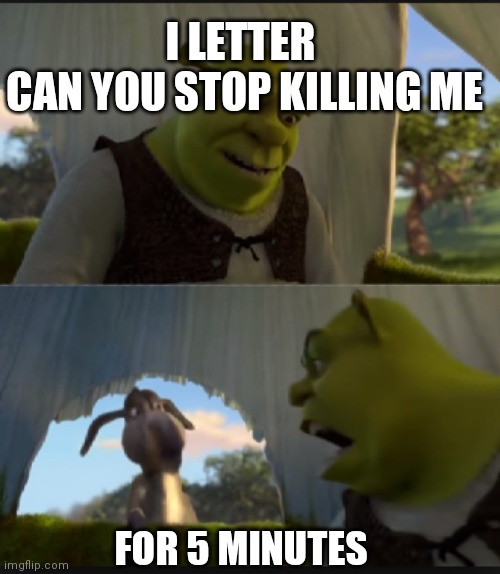 can you stop  talking | I LETTER 

CAN YOU STOP KILLING ME FOR 5 MINUTES | image tagged in can you stop talking | made w/ Imgflip meme maker