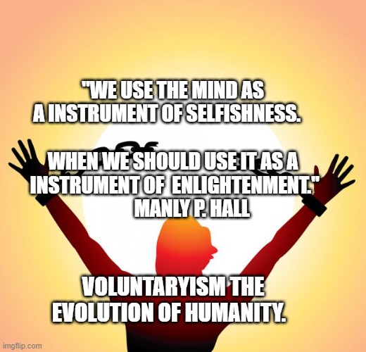 freedom | "WE USE THE MIND AS A INSTRUMENT OF SELFISHNESS.   
                 WHEN WE SHOULD USE IT AS A  INSTRUMENT OF  ENLIGHTENMENT."            MANLY P. HALL; VOLUNTARYISM THE EVOLUTION OF HUMANITY. | image tagged in freedom | made w/ Imgflip meme maker