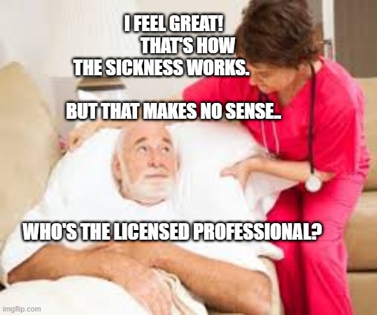 death bed | I FEEL GREAT!         THAT'S HOW THE SICKNESS WORKS.        
            BUT THAT MAKES NO SENSE.. WHO'S THE LICENSED PROFESSIONAL? | image tagged in death bed | made w/ Imgflip meme maker