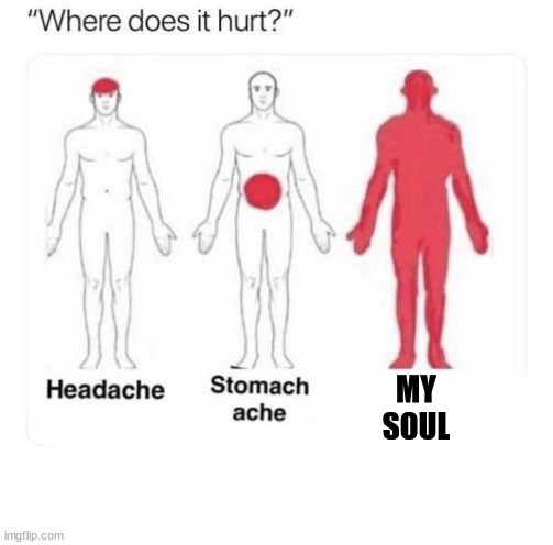 Where does it hurt | MY SOUL | image tagged in where does it hurt | made w/ Imgflip meme maker