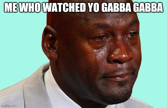 Sad Michael Jordan | ME WHO WATCHED YO GABBA GABBA | image tagged in sad michael jordan | made w/ Imgflip meme maker