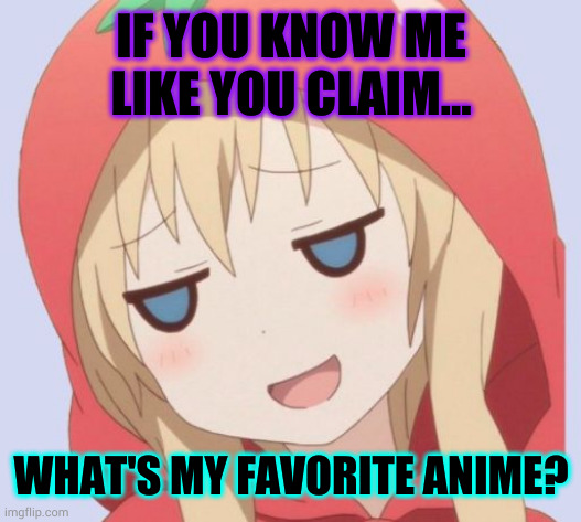 anime welp face | IF YOU KNOW ME LIKE YOU CLAIM... WHAT'S MY FAVORITE ANIME? | image tagged in anime welp face | made w/ Imgflip meme maker