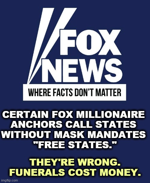 Proudly stupid till death, which is often just a few weeks away. | CERTAIN FOX MILLIONAIRE 
ANCHORS CALL STATES 
WITHOUT MASK MANDATES 
"FREE STATES."; THEY'RE WRONG. FUNERALS COST MONEY. | image tagged in fox news where facts don't matter,covid-19,pandemic,masks,proud,stupid | made w/ Imgflip meme maker