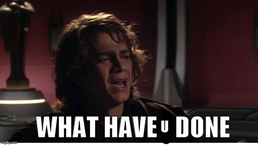 Anakin what have i done | U | image tagged in anakin what have i done | made w/ Imgflip meme maker