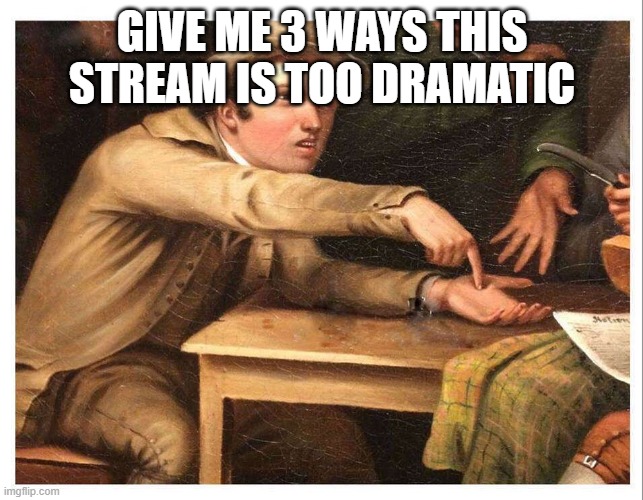 seriously | GIVE ME 3 WAYS THIS STREAM IS TOO DRAMATIC | image tagged in give me | made w/ Imgflip meme maker