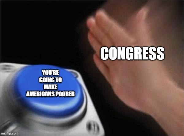 Blank Nut Button Meme | CONGRESS; YOU’RE GOING TO MAKE AMERICANS POORER | image tagged in memes,blank nut button | made w/ Imgflip meme maker