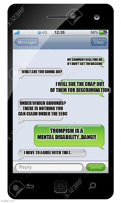 now Covidiots can sue | MY COMPANY WILL FIRE ME IF I DON'T GET THE VACCINE; WHAT ARE YOU GONNA DO? I WILL SUE THE CRAP OUT OF THEM FOR DISCRIMINATION; UNDER WHICH GROUNDS? THERE IS NOTHING YOU CAN CLAIM UNDER THE EEOC; TRUMPISM IS A MENTAL DISABILITY..BANG!! I HAVE TO AGREE WITH THAT. | image tagged in covidiots,conservatives,covid,republican,trump supporter,democrat | made w/ Imgflip meme maker