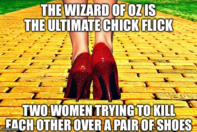 Gotta be the shoes | THE WIZARD OF OZ IS THE ULTIMATE CHICK FLICK; TWO WOMEN TRYING TO KILL EACH OTHER OVER A PAIR OF SHOES | image tagged in dorothy wizard of oz red heels | made w/ Imgflip meme maker