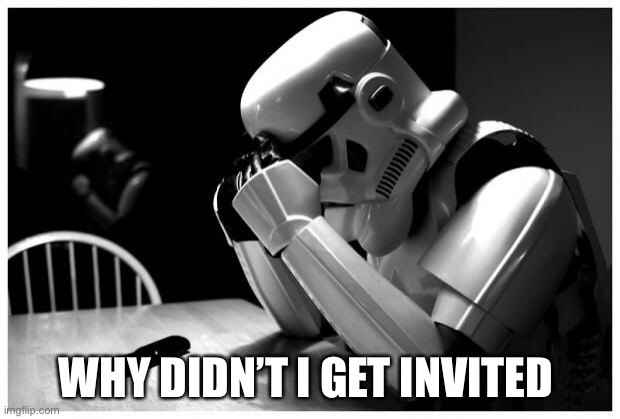 Sad Storm Trooper | WHY DIDN’T I GET INVITED | image tagged in sad storm trooper | made w/ Imgflip meme maker