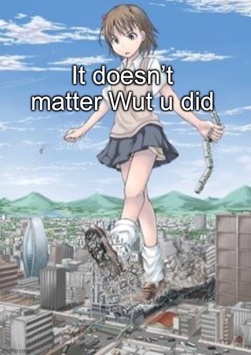 Giant anime girl | It doesn’t matter Wut u did | image tagged in giant anime girl | made w/ Imgflip meme maker