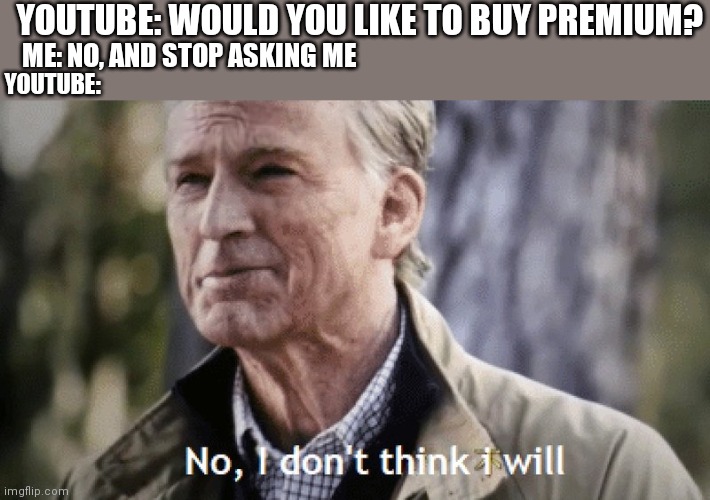 YouTube premium in a nutshell | YOUTUBE: WOULD YOU LIKE TO BUY PREMIUM? YOUTUBE:; ME: NO, AND STOP ASKING ME | image tagged in no i dont think i will | made w/ Imgflip meme maker