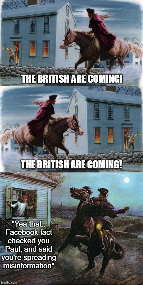 If social media existed in the days of Paul Revere.. | THE BRITISH ARE COMING! THE BRITISH ARE COMING! "Yea that.. Facebook fact checked you Paul, and said you're spreading misinformation" | image tagged in paul revere,british,facebook,fact check,trump,biden | made w/ Imgflip meme maker