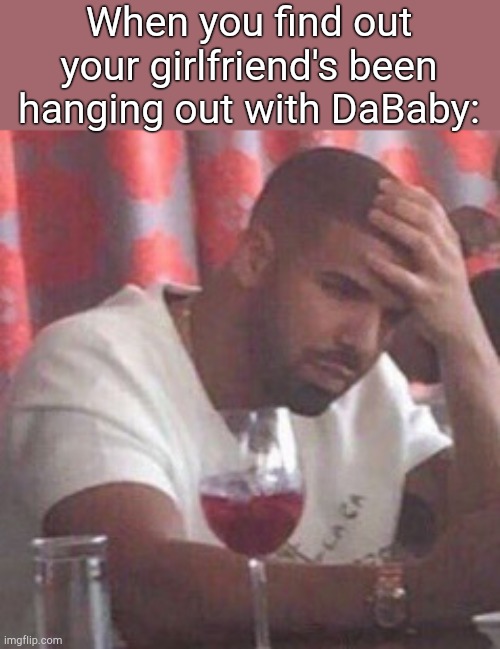 . | When you find out your girlfriend's been hanging out with DaBaby: | image tagged in drake upset | made w/ Imgflip meme maker