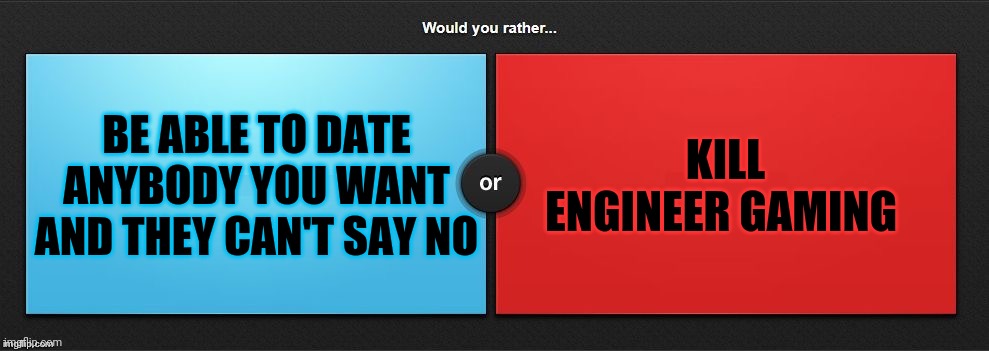 Would You Rather | BE ABLE TO DATE ANYBODY YOU WANT AND THEY CAN'T SAY NO; KILL ENGINEER GAMING | image tagged in would you rather | made w/ Imgflip meme maker