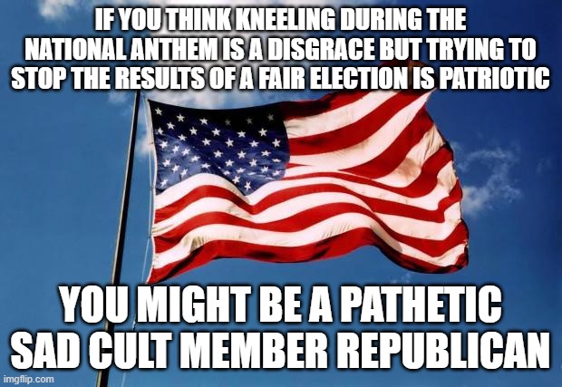 us flag | IF YOU THINK KNEELING DURING THE NATIONAL ANTHEM IS A DISGRACE BUT TRYING TO STOP THE RESULTS OF A FAIR ELECTION IS PATRIOTIC; YOU MIGHT BE A PATHETIC SAD CULT MEMBER REPUBLICAN | image tagged in us flag | made w/ Imgflip meme maker