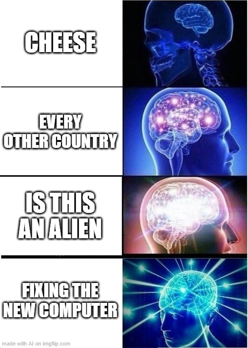 Expanding Brain | CHEESE; EVERY OTHER COUNTRY; IS THIS AN ALIEN; FIXING THE NEW COMPUTER | image tagged in memes,expanding brain | made w/ Imgflip meme maker