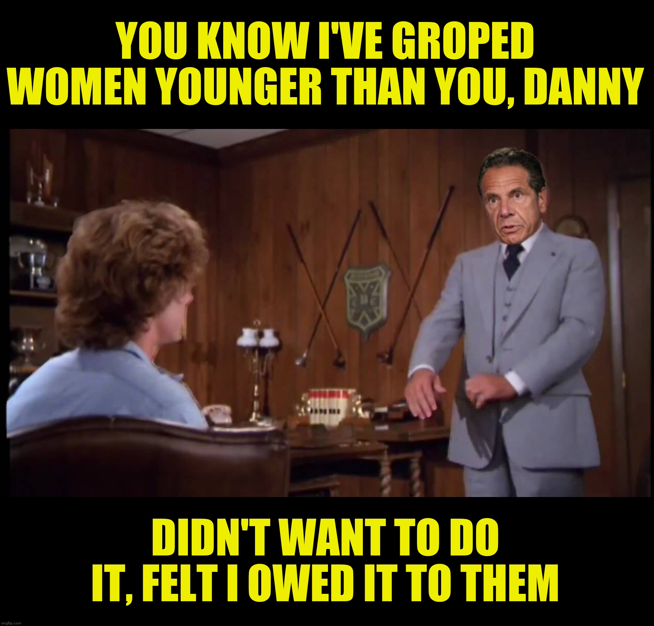 YOU KNOW I'VE GROPED WOMEN YOUNGER THAN YOU, DANNY DIDN'T WANT TO DO IT, FELT I OWED IT TO THEM | made w/ Imgflip meme maker