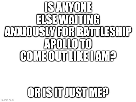 https://www.battleship-apollo.com/ | IS ANYONE ELSE WAITING ANXIOUSLY FOR BATTLESHIP APOLLO TO COME OUT LIKE I AM? OR IS IT JUST ME? | image tagged in blank white template | made w/ Imgflip meme maker