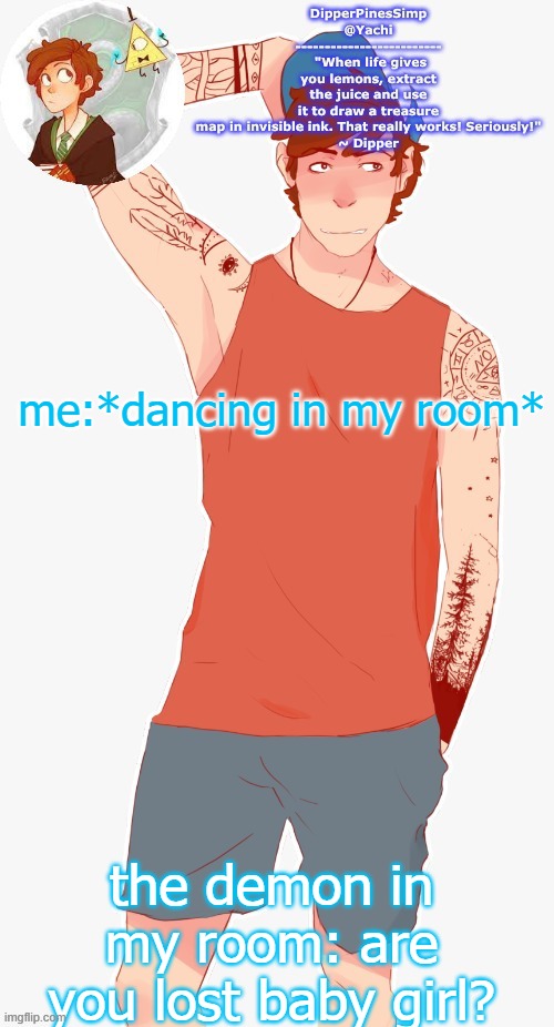 Yachi's dipper temp | me:*dancing in my room*; the demon in my room: are you lost baby girl? | image tagged in yachi's dipper temp | made w/ Imgflip meme maker