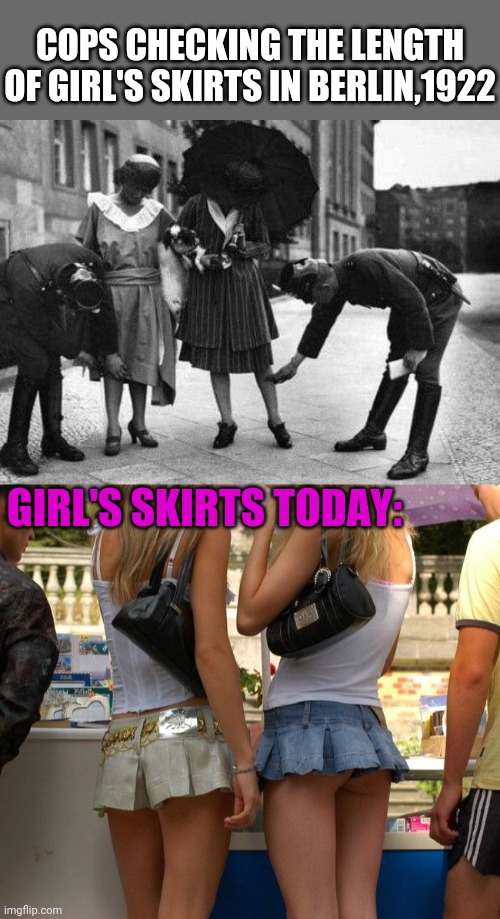 Too high | COPS CHECKING THE LENGTH OF GIRL'S SKIRTS IN BERLIN,1922; GIRL'S SKIRTS TODAY: | image tagged in girls,skirt,then vs now,illegal,legs | made w/ Imgflip meme maker