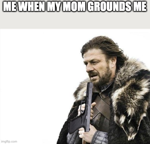 Brace Yourselves X is Coming Meme | ME WHEN MY MOM GROUNDS ME | image tagged in memes,brace yourselves x is coming | made w/ Imgflip meme maker