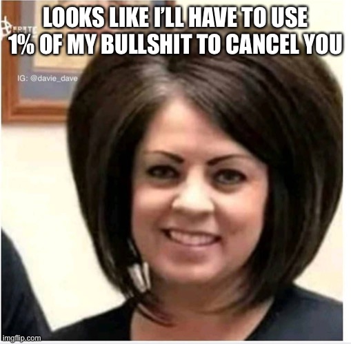 TWITTER KARENS BE LIKE | LOOKS LIKE I’LL HAVE TO USE 1% OF MY BULLSHIT TO CANCEL YOU | image tagged in mega karen | made w/ Imgflip meme maker