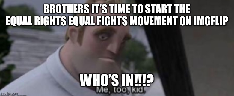 Join | BROTHERS IT’S TIME TO START THE EQUAL RIGHTS EQUAL FIGHTS MOVEMENT ON IMGFLIP; WHO’S IN!!!? | image tagged in me too kid | made w/ Imgflip meme maker