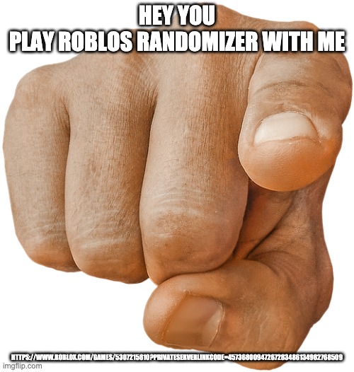 also in le comments | HEY YOU
PLAY ROBLOS RANDOMIZER WITH ME; HTTPS://WWW.ROBLOX.COM/GAMES/5307215810?PRIVATESERVERLINKCODE=45736800947267283486134982768509 | image tagged in pointing finger | made w/ Imgflip meme maker