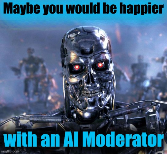 Terminator Robot T-800 | Maybe you would be happier with an AI Moderator | image tagged in terminator robot t-800 | made w/ Imgflip meme maker
