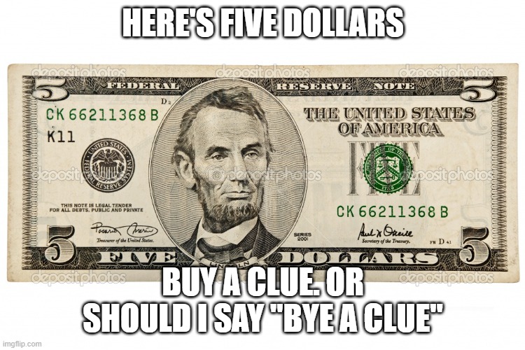 abe lincoln 5 dollar bill | HERE'S FIVE DOLLARS BUY A CLUE. OR SHOULD I SAY "BYE A CLUE" | image tagged in abe lincoln 5 dollar bill | made w/ Imgflip meme maker